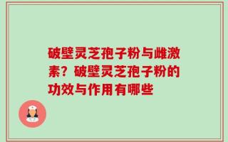破壁灵芝孢子粉与雌激素？破壁灵芝孢子粉的功效与作用有哪些