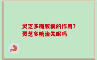 灵芝多糖胶囊的作用？灵芝多糖治失眠吗