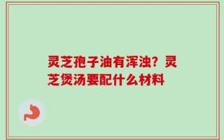 灵芝孢子油有浑浊？灵芝煲汤要配什么材料