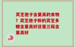 灵芝孢子含量高的食物？灵芝孢子粉的灵芝多糖含量高好还是三萜含量高好