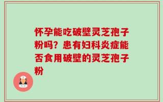 怀孕能吃破壁灵芝孢子粉吗？患有妇科炎症能否食用破壁的灵芝孢子粉