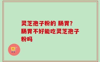灵芝孢子粉的 肠胃？肠胃不好能吃灵芝孢子粉吗
