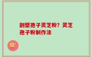 剖壁孢子灵芝粉？灵芝孢子粉制作法