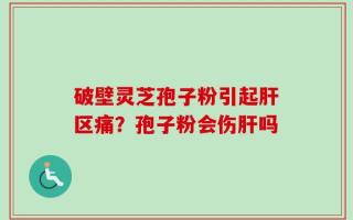 破壁灵芝孢子粉引起肝区痛？孢子粉会伤肝吗