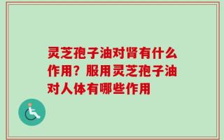 灵芝孢子油对肾有什么作用？服用灵芝孢子油对人体有哪些作用