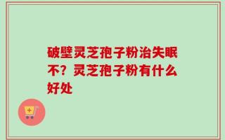 破壁灵芝孢子粉治失眠不？灵芝孢子粉有什么好处