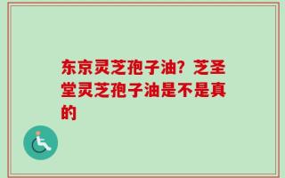 东京灵芝孢子油？芝圣堂灵芝孢子油是不是真的