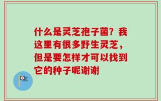什么是灵芝孢子菌？我这里有很多野生灵芝，但是要怎样才可以找到它的种子呢谢谢