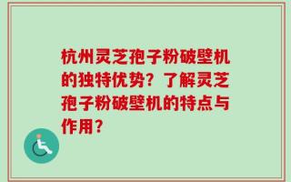 杭州灵芝孢子粉破壁机的独特优势？了解灵芝孢子粉破壁机的特点与作用？