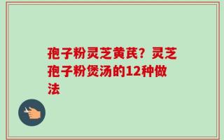 孢子粉灵芝黄芪？灵芝孢子粉煲汤的12种做法