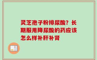 灵芝孢子粉排尿酸？长期服用降尿酸的药应该怎么样补肝补肾