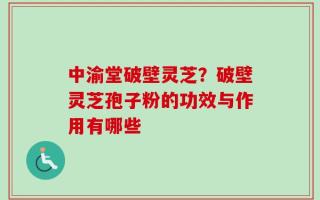 中渝堂破壁灵芝？破壁灵芝孢子粉的功效与作用有哪些