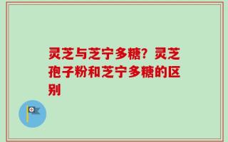 灵芝与芝宁多糖？灵芝孢子粉和芝宁多糖的区别