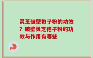 灵芝破壁袍子粉的功效？破壁灵芝孢子粉的功效与作用有哪些