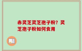 赤灵芝灵芝孢子粉？灵芝孢子粉如何食用