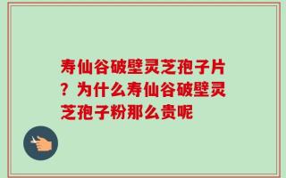 寿仙谷破壁灵芝孢子片？为什么寿仙谷破壁灵芝孢子粉那么贵呢
