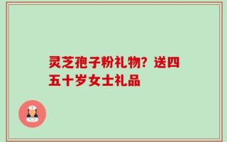 灵芝孢子粉礼物？送四五十岁女士礼品