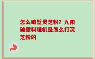 怎么破壁灵芝粉？九阳破壁料理机是怎么打灵芝粉的