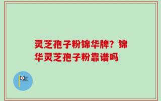灵芝孢子粉锦华牌？锦华灵芝孢子粉靠谱吗