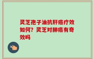 灵芝孢子油抗肝癌疗效如何？灵芝对肺癌有奇效吗