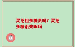 灵芝粗多糖贵吗？灵芝多糖治失眠吗