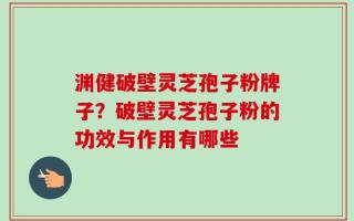 渊健破壁灵芝孢子粉牌子？破壁灵芝孢子粉的功效与作用有哪些