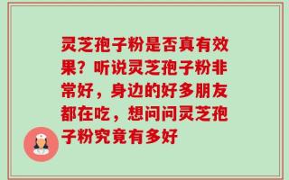 灵芝孢子粉是否真有效果？听说灵芝孢子粉非常好，身边的好多朋友都在吃，想问问灵芝孢子粉究竟有多好