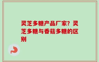 灵芝多糖产品厂家？灵芝多糖与香菇多糖的区别