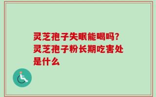 灵芝孢子失眠能喝吗？灵芝孢子粉长期吃害处是什么