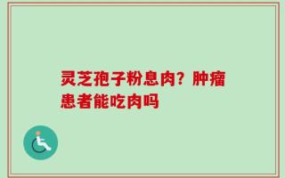 灵芝孢子粉息肉？肿瘤患者能吃肉吗