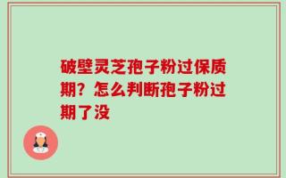 破壁灵芝孢子粉过保质期？怎么判断孢子粉过期了没