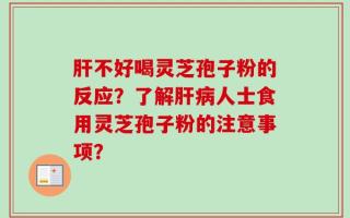 肝不好喝灵芝孢子粉的反应？了解肝病人士食用灵芝孢子粉的注意事项？