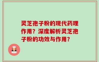 灵芝孢子粉的现代药理作用？深度解析灵芝孢子粉的功效与作用？