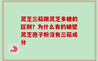灵芝三萜跟灵芝多糖的区别？为什么有的破壁灵芝孢子粉没有三萜成分