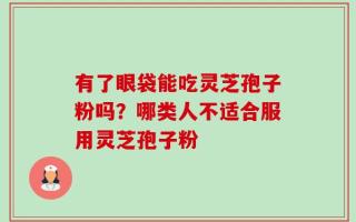有了眼袋能吃灵芝孢子粉吗？哪类人不适合服用灵芝孢子粉