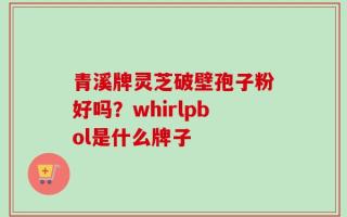 青溪牌灵芝破壁孢子粉好吗？whirlpbol是什么牌子