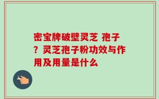 密宝牌破壁灵芝 孢子？灵芝孢子粉功效与作用及用量是什么