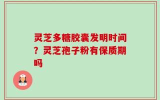 灵芝多糖胶囊发明时间？灵芝孢子粉有保质期吗