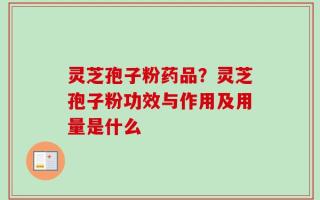 灵芝孢子粉药品？灵芝孢子粉功效与作用及用量是什么