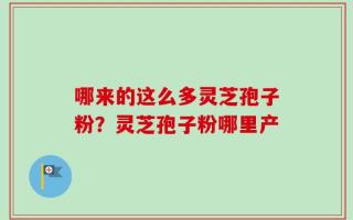 哪来的这么多灵芝孢子粉？灵芝孢子粉哪里产