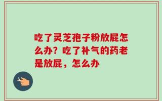 吃了灵芝孢子粉放屁怎么办？吃了补气的药老是放屁，怎么办