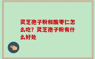 灵芝孢子粉和酸枣仁怎么吃？灵芝孢子粉有什么好处
