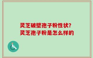 灵芝破壁孢子粉性状？灵芝孢子粉是怎么样的