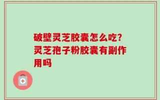 破壁灵芝胶囊怎么吃？灵芝孢子粉胶囊有副作用吗