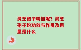 灵芝孢子粉佳妮？灵芝孢子粉功效与作用及用量是什么