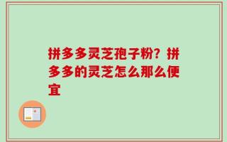 拼多多灵芝孢子粉？拼多多的灵芝怎么那么便宜
