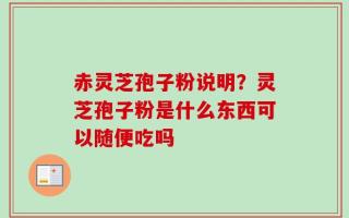 赤灵芝孢子粉说明？灵芝孢子粉是什么东西可以随便吃吗