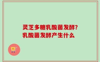灵芝多糖乳酸菌发酵？乳酸菌发酵产生什么