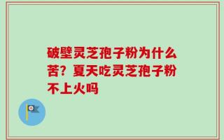 破壁灵芝孢子粉为什么苦？夏天吃灵芝孢子粉不上火吗