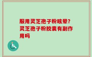 服用灵芝孢子粉眩晕？灵芝孢子粉胶囊有副作用吗